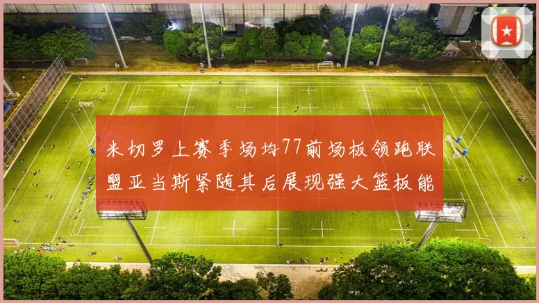 米切罗上赛季场均77前场板领跑联盟亚当斯紧随其后展现强大篮板能力