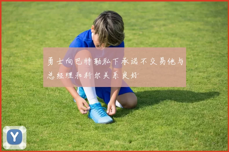 勇士向巴特勒私下承诺不交易他与总经理和科尔关系良好
