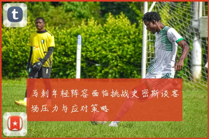 马刺年轻阵容面临挑战史密斯谈客场压力与应对策略