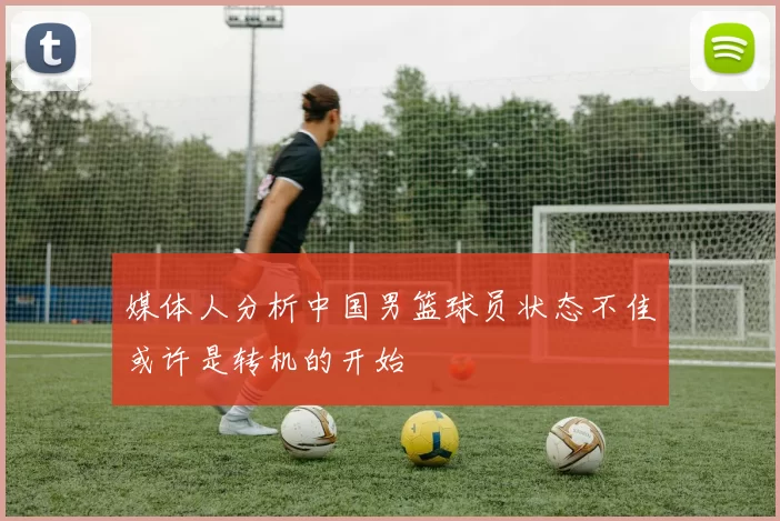 媒体人分析中国男篮球员状态不佳或许是转机的开始