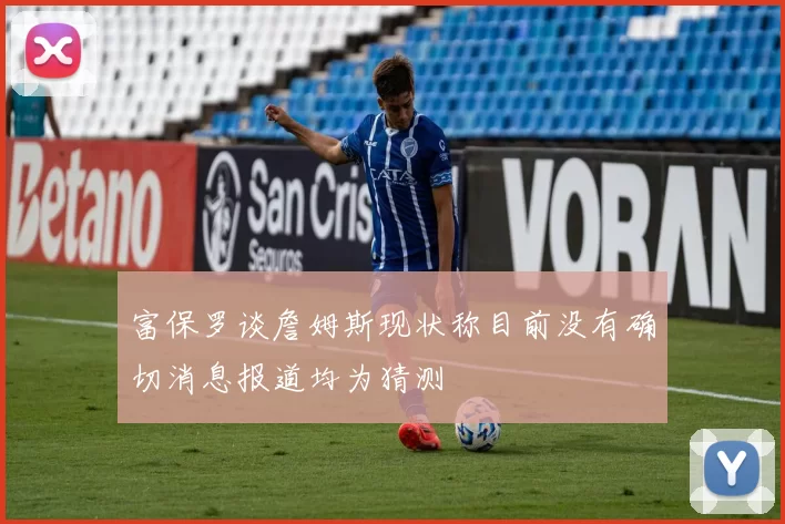 富保罗谈詹姆斯现状称目前没有确切消息报道均为猜测