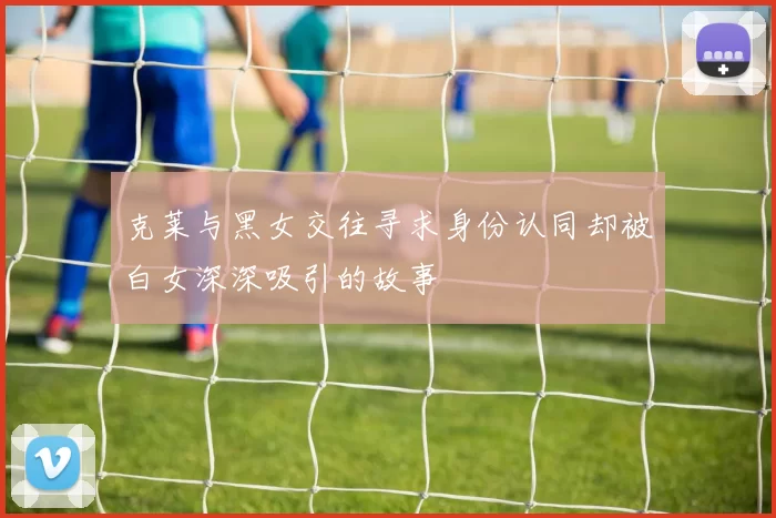 克莱与黑女交往寻求身份认同却被白女深深吸引的故事