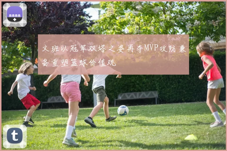 文班以冠军双塔之姿再夺MVP攻防兼备重塑篮球价值观