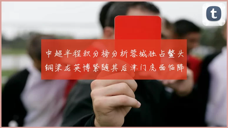 中超半程积分榜分析蓉城独占鳌头铜梁龙英博紧随其后津门虎面临降级危机