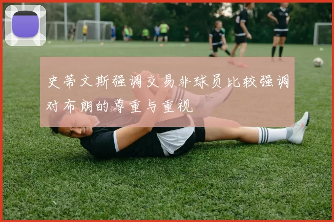 史蒂文斯强调交易非球员比较强调对布朗的尊重与重视