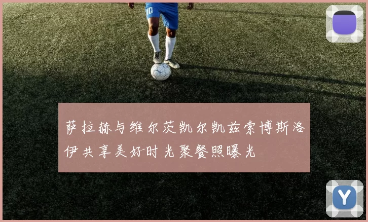 萨拉赫与维尔茨凯尔凯兹索博斯洛伊共享美好时光聚餐照曝光