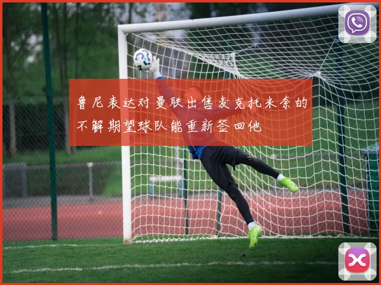 鲁尼表达对曼联出售麦克托米奈的不解期望球队能重新签回他