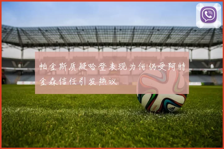 帕金斯质疑哈登表现为何仍受阿特金森信任引发热议