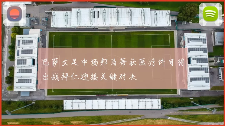 巴萨女足中场邦马蒂获医疗许可将出战拜仁迎接关键对决