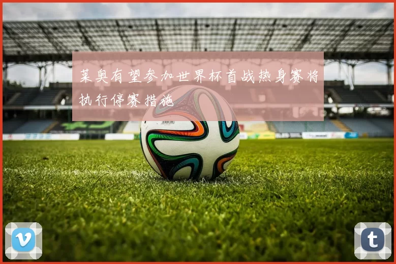 莱奥有望参加世界杯首战热身赛将执行停赛措施