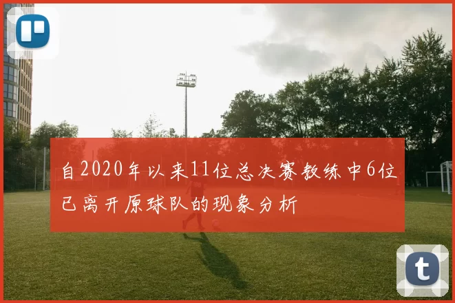 自2020年以来11位总决赛教练中6位已离开原球队的现象分析