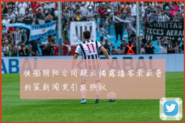 快船阴阳合同疑云揭露播客荣获普利策新闻奖引发热议