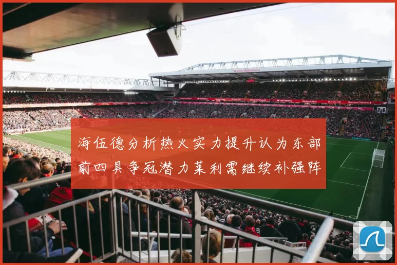 海伍德分析热火实力提升认为东部前四具争冠潜力莱利需继续补强阵容