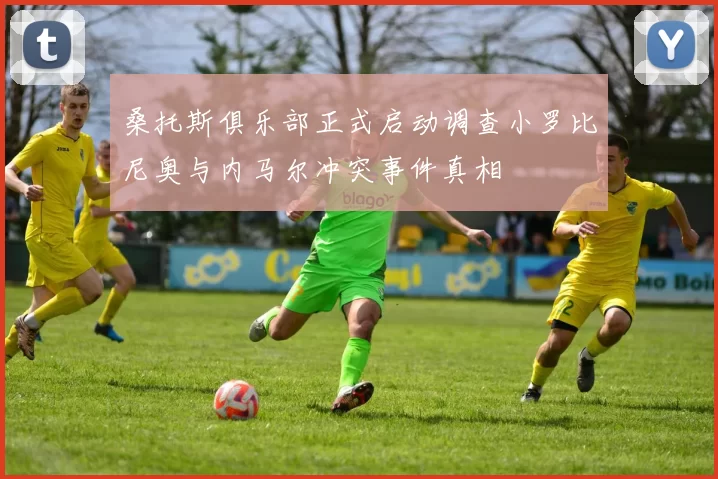 桑托斯俱乐部正式启动调查小罗比尼奥与内马尔冲突事件真相