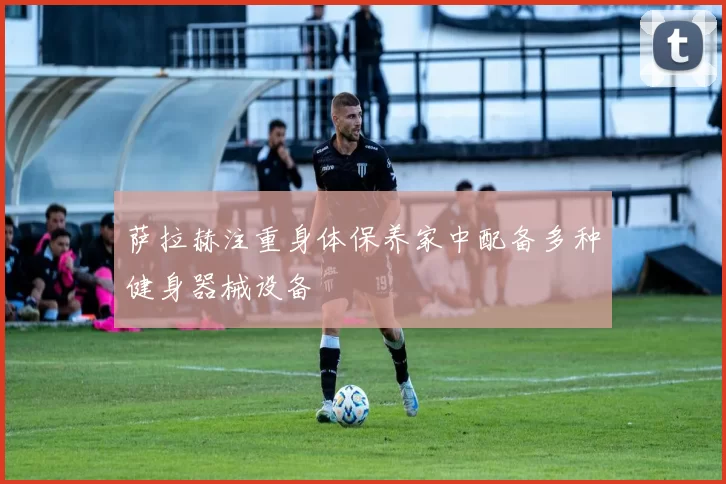 萨拉赫注重身体保养家中配备多种健身器械设备