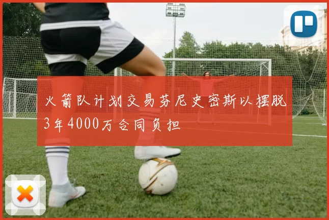 火箭队计划交易芬尼史密斯以摆脱3年4000万合同负担